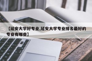【延安大学好专业,延安大学专业排名最好的专业有哪些】