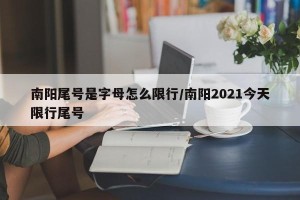 南阳尾号是字母怎么限行/南阳2021今天限行尾号