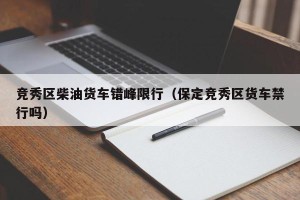 竞秀区柴油货车错峰限行（保定竞秀区货车禁行吗）