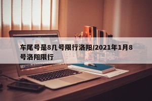 车尾号是8几号限行洛阳/2021年1月8号洛阳限行