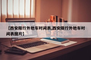 【西安限行外地车时间表,西安限行外地车时间表图片】
