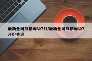 最新全国疫情等级7月/最新全国疫情等级7月份查询