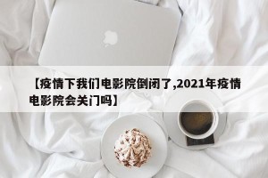 【疫情下我们电影院倒闭了,2021年疫情电影院会关门吗】