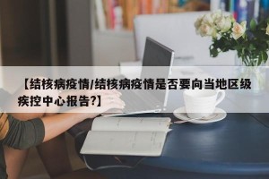 【结核病疫情/结核病疫情是否要向当地区级疾控中心报告?】