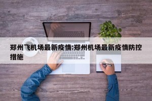 郑州飞机场最新疫情:郑州机场最新疫情防控措施