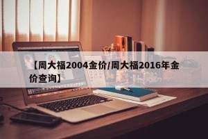 【周大福2004金价/周大福2016年金价查询】