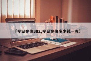 【今日金价382,今日金价多少钱一克】