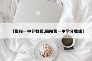 【揭阳一中分数线,揭阳第一中学分数线】