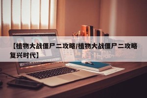 【植物大战僵尸二攻略/植物大战僵尸二攻略复兴时代】