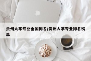 贵州大学专业全国排名/贵州大学专业排名榜单