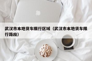 武汉市本地货车限行区域（武汉市本地货车限行路段）