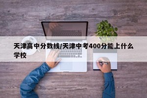 天津高中分数线/天津中考400分能上什么学校
