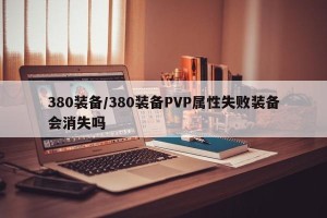 380装备/380装备PVP属性失败装备会消失吗