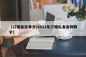 【订婚金价多少/2021年订婚礼金吉利数字】