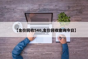 【金价回收540,金价回收查询今日】