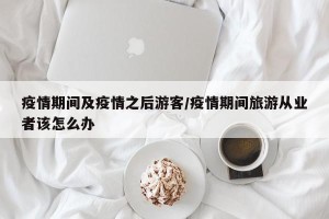 疫情期间及疫情之后游客/疫情期间旅游从业者该怎么办