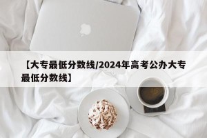【大专最低分数线/2024年高考公办大专最低分数线】