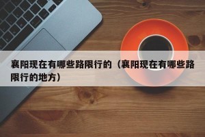 襄阳现在有哪些路限行的（襄阳现在有哪些路限行的地方）