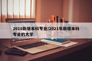 2018新增本科专业/2021年新增本科专业的大学