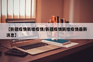 【新疆疫情新增疫情/新疆疫情新增疫情最新消息】