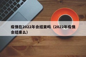 疫情在2022年会结束吗（2022年疫情会结束么）