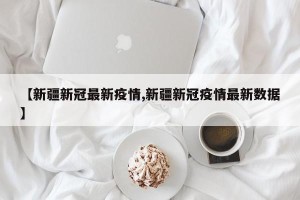 【新疆新冠最新疫情,新疆新冠疫情最新数据】