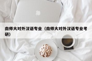 南师大对外汉语专业（南师大对外汉语专业考研）