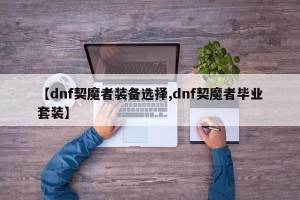 【dnf契魔者装备选择,dnf契魔者毕业套装】