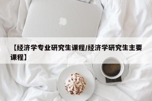 【经济学专业研究生课程/经济学研究生主要课程】