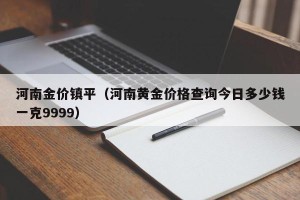 河南金价镇平（河南黄金价格查询今日多少钱一克9999）