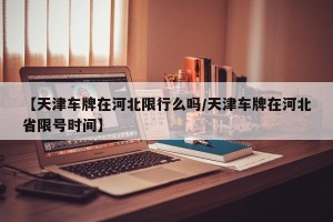 【天津车牌在河北限行么吗/天津车牌在河北省限号时间】