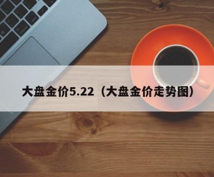 大盘金价5.22（大盘金价走势图）