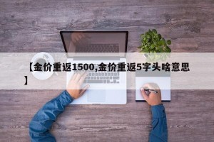 【金价重返1500,金价重返5字头啥意思】