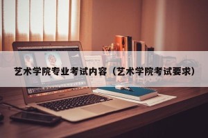 艺术学院专业考试内容（艺术学院考试要求）