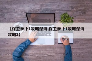 【保卫萝卜1攻略深海,保卫萝卜1攻略深海攻略2】