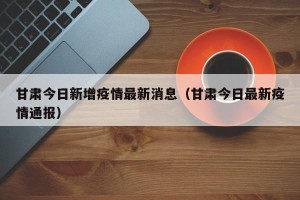 甘肃今日新增疫情最新消息（甘肃今日最新疫情通报）