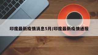 印度最新疫情消息5月/印度最新疫情通报