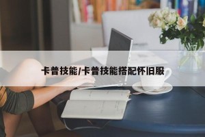 卡普技能/卡普技能搭配怀旧服