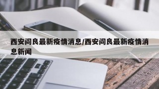 西安阎良最新疫情消息/西安阎良最新疫情消息新闻