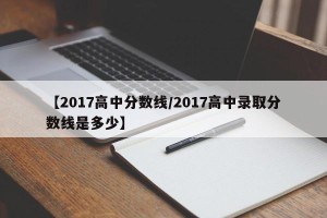 【2017高中分数线/2017高中录取分数线是多少】