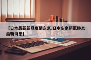 【日本最新新冠疫情东京,日本东京新冠肺炎最新消息】
