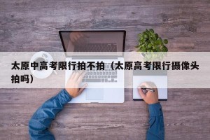 太原中高考限行拍不拍（太原高考限行摄像头拍吗）