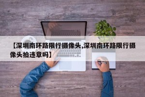 【深圳南环路限行摄像头,深圳南环路限行摄像头拍违章吗】