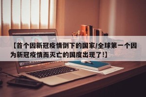 【首个因新冠疫情倒下的国家/全球第一个因为新冠疫情而灭亡的国度出现了!】