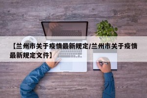 【兰州市关于疫情最新规定/兰州市关于疫情最新规定文件】