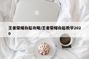 王者荣耀白起攻略/王者荣耀白起教学2020