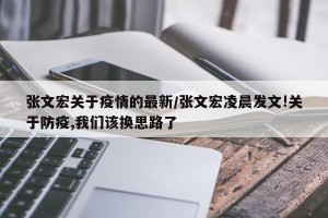 张文宏关于疫情的最新/张文宏凌晨发文!关于防疫,我们该换思路了