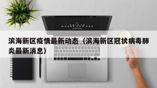 滨海新区疫情最新动态（滨海新区冠状病毒肺炎最新消息）