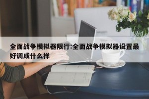 全面战争模拟器限行:全面战争模拟器设置最好调成什么样
