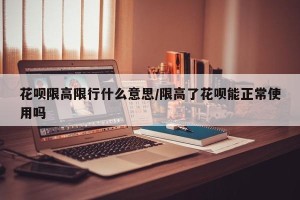 花呗限高限行什么意思/限高了花呗能正常使用吗